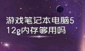 游戏笔记本电脑512g内存够用吗（笔记本电脑512g内存打游戏够用嘛）