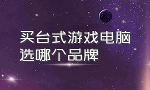 买台式游戏电脑选哪个品牌