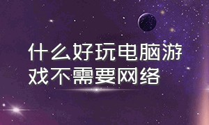 什么好玩电脑游戏不需要网络（什么好玩电脑游戏不需要网络才能玩）