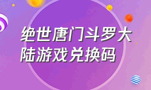 绝世唐门斗罗大陆游戏兑换码（斗罗大陆绝世唐门无限使用兑换码）