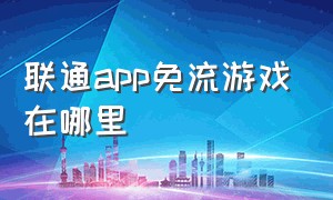 联通app免流游戏在哪里（联通其他游戏免流指的是哪些游戏）