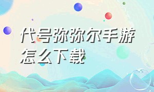 代号弥弥尔手游怎么下载