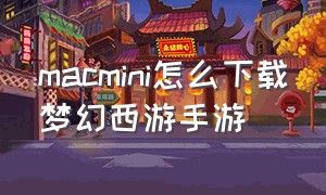 macmini怎么下载梦幻西游手游（梦幻西游mac版下载下来怎么是手游）