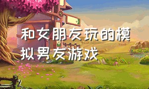 和女朋友玩的模拟男友游戏