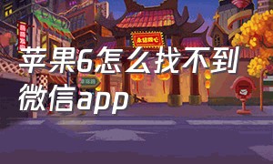 苹果6怎么找不到微信app（苹果手机微信在app里找不到）