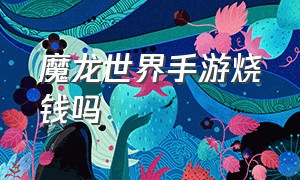 魔龙世界手游烧钱吗（魔龙世界手游卡顿怎么解决）