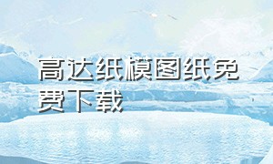 高达纸模图纸免费下载（高达纸模图纸在哪儿下载）