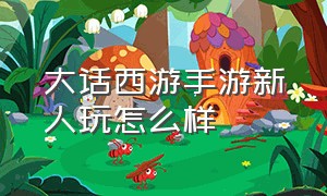 大话西游手游新人玩怎么样（大话西游手游个人怎么玩）