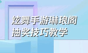 炫舞手游琳琅阁抽奖技巧教学