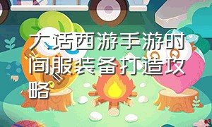 大话西游手游时间服装备打造攻略