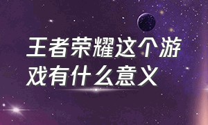 王者荣耀这个游戏有什么意义