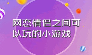 网恋情侣之间可以玩的小游戏