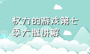 权力的游戏第七季大概讲解（权力的游戏第七季大结局讲解）