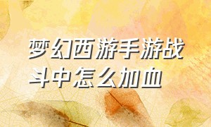 梦幻西游手游战斗中怎么加血