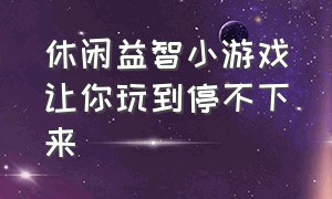 休闲益智小游戏让你玩到停不下来