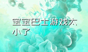 宝宝巴士游戏太小了（宝宝巴士游戏大全免费）