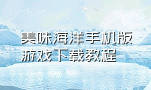 美味海洋手机版游戏下载教程