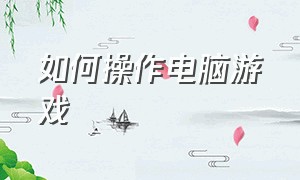 如何操作电脑游戏（电脑小白怎么快速上手电脑游戏）