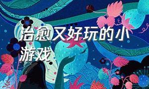 治愈又好玩的小游戏（有什么好玩的治愈小游戏）