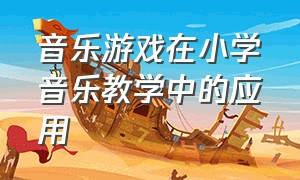 音乐游戏在小学音乐教学中的应用