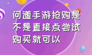 问道手游抢购是不是直接点尝试购买就可以（问道手游 抢购）