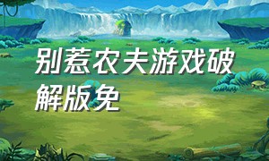 别惹农夫游戏破解版免（别惹农夫游戏破解版免广告2023）