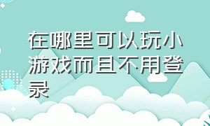 在哪里可以玩小游戏而且不用登录