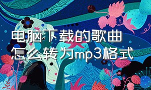 电脑下载的歌曲怎么转为mp3格式（电脑下载的歌曲怎么转为mp3格式呢）