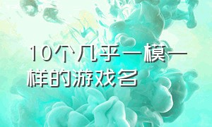 10个几乎一模一样的游戏名