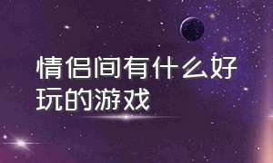 情侣间有什么好玩的游戏