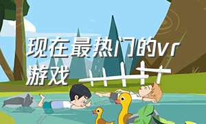 现在最热门的vr游戏（十大免费vr游戏排行）