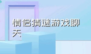 情侣猜谜游戏聊天（情侣猜谜游戏聊天怎么玩）