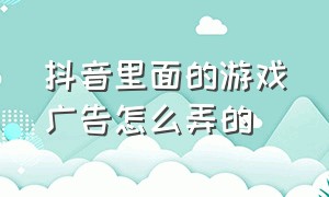 抖音里面的游戏广告怎么弄的