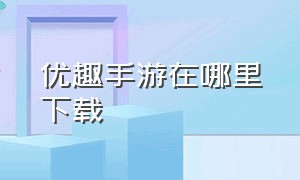 优趣手游在哪里下载（优趣平台游戏）