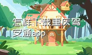 怎样下载重庆驾安通app