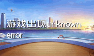 游戏出现unknown error