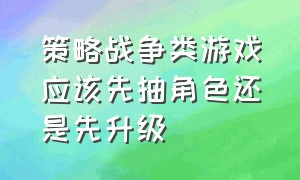 策略战争类游戏应该先抽角色还是先升级