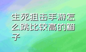 生死狙击手游怎么跳比较高的箱子