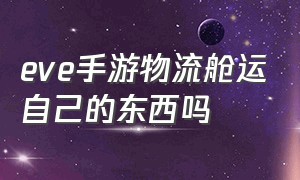 eve手游物流舱运自己的东西吗