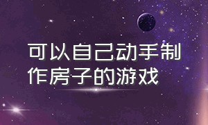 可以自己动手制作房子的游戏（可以自己diy造房间的游戏）