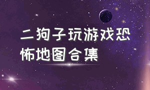 二狗子玩游戏恐怖地图合集