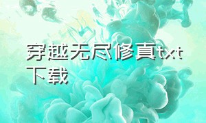 穿越无尽修真txt下载（穿越无尽世界的小说）