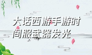 大话西游手游时间服武器发光（大话西游手游伙伴武器发光）