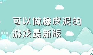 可以做橡皮泥的游戏最新版（可以做橡皮泥的游戏最新版）