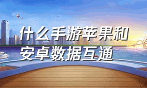 什么手游苹果和安卓数据互通（苹果手机和安卓手机互通手游）