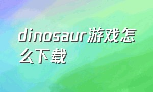 dinosaur游戏怎么下载（dinosaurrampage游戏下载）