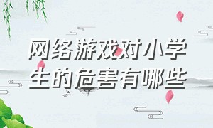 网络游戏对小学生的危害有哪些（网络游戏对学前儿童的危害有哪些）