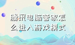 腾讯电脑管家怎么进入游戏模式（电脑的腾讯电脑管家打不开怎么办）