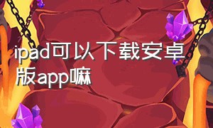 ipad可以下载安卓版app嘛（苹果ipad能下载安卓的app吗）