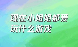 现在小姐姐都爱玩什么游戏